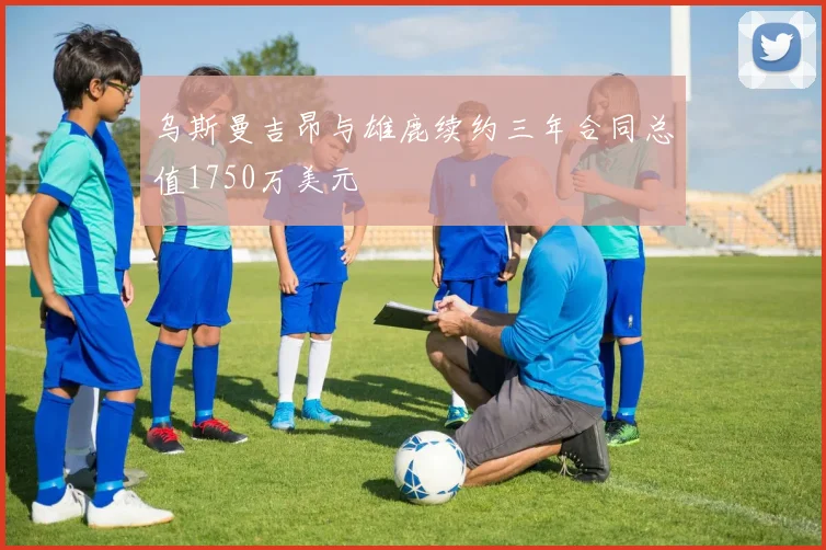 乌斯曼吉昂与雄鹿续约三年合同总值1750万美元