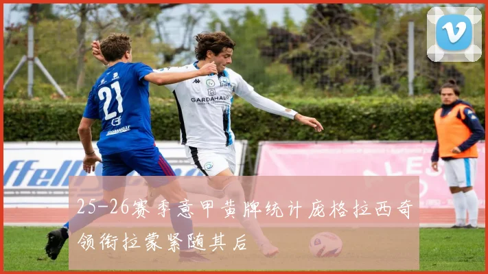25-26赛季意甲黄牌统计庞格拉西奇领衔拉蒙紧随其后