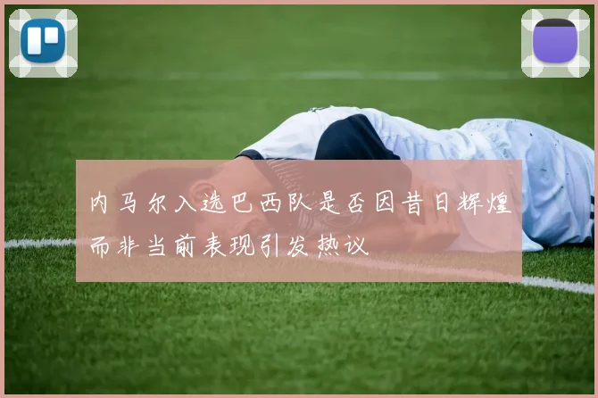 内马尔入选巴西队是否因昔日辉煌而非当前表现引发热议