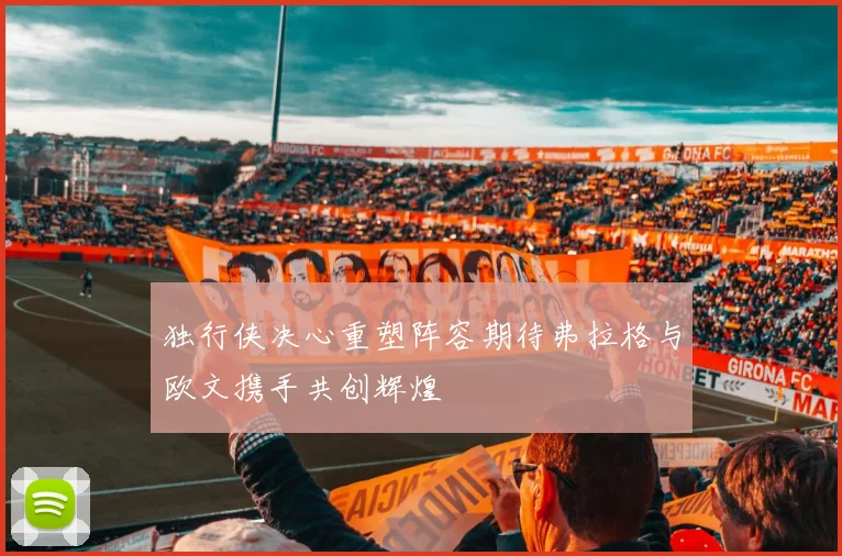 独行侠决心重塑阵容期待弗拉格与欧文携手共创辉煌