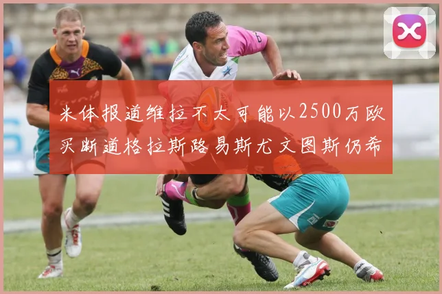 米体报道维拉不太可能以2500万欧买断道格拉斯路易斯尤文图斯仍希望出售他
