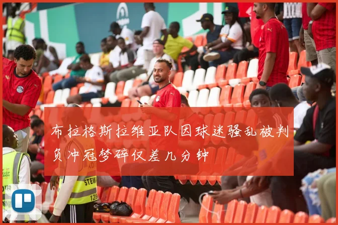 布拉格斯拉维亚队因球迷骚乱被判负冲冠梦碎仅差几分钟