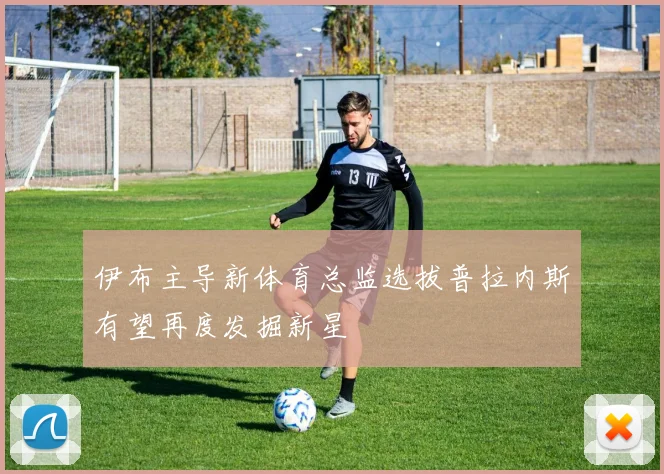 伊布主导新体育总监选拔普拉内斯有望再度发掘新星