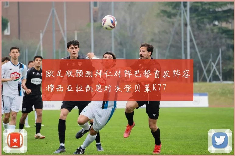 欧足联预测拜仁对阵巴黎首发阵容穆西亚拉凯恩对决登贝莱K77