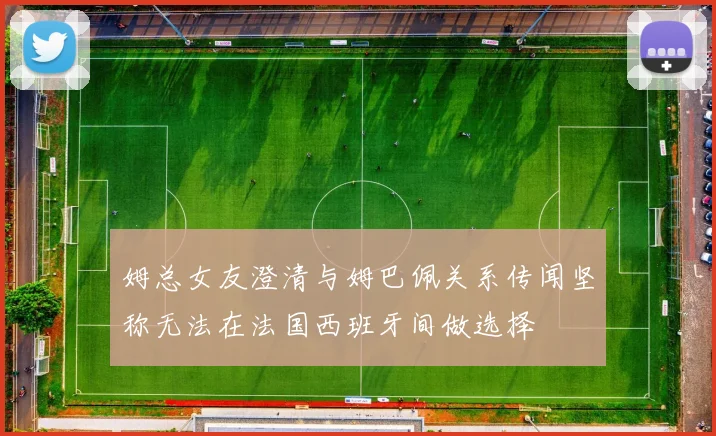 姆总女友澄清与姆巴佩关系传闻坚称无法在法国西班牙间做选择