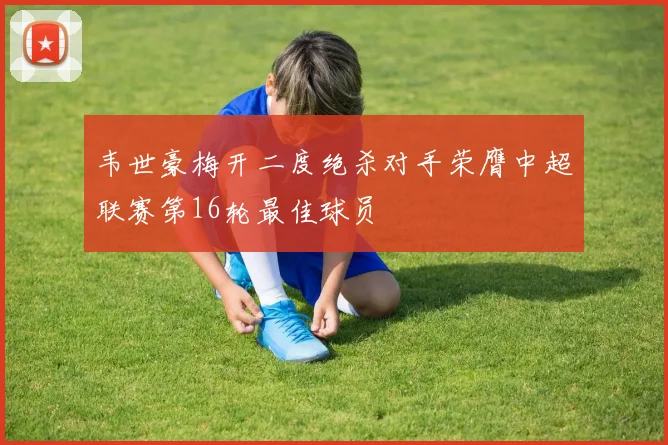 韦世豪梅开二度绝杀对手荣膺中超联赛第16轮最佳球员