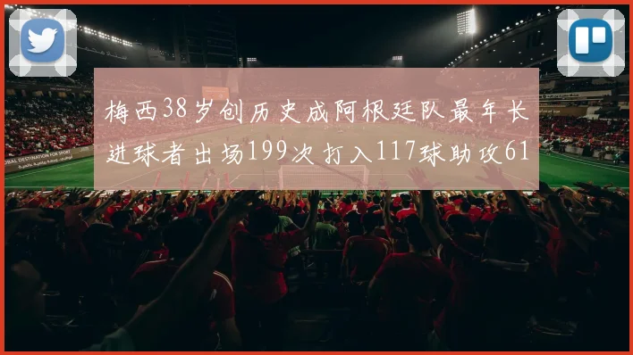 梅西38岁创历史成阿根廷队最年长进球者出场199次打入117球助攻61次