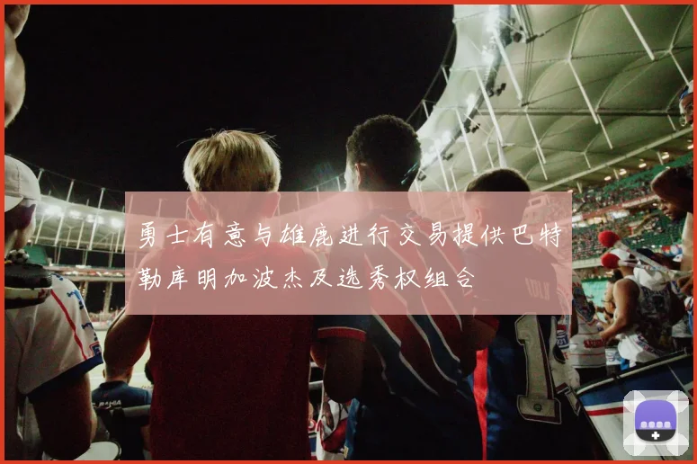 勇士有意与雄鹿进行交易提供巴特勒库明加波杰及选秀权组合
