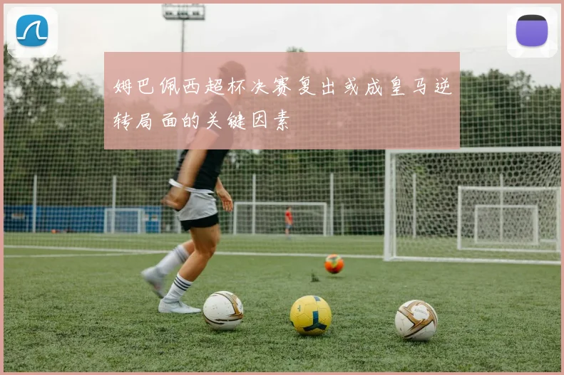 姆巴佩西超杯决赛复出或成皇马逆转局面的关键因素