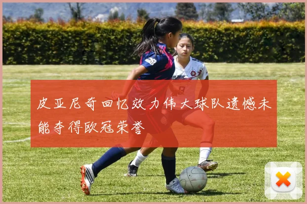 皮亚尼奇回忆效力伟大球队遗憾未能夺得欧冠荣誉