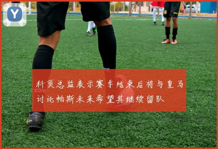 科莫总监表示赛季结束后将与皇马讨论帕斯未来希望其继续留队