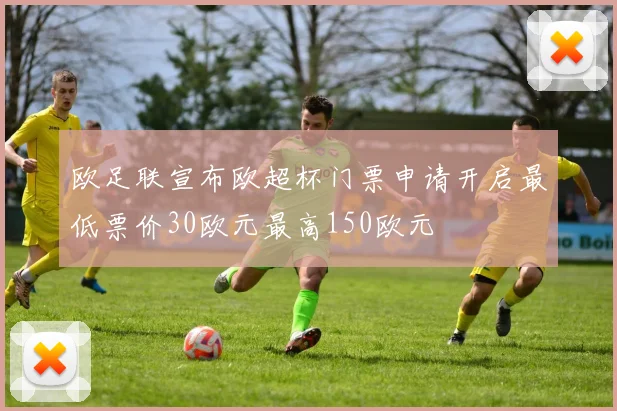 欧足联宣布欧超杯门票申请开启最低票价30欧元最高150欧元