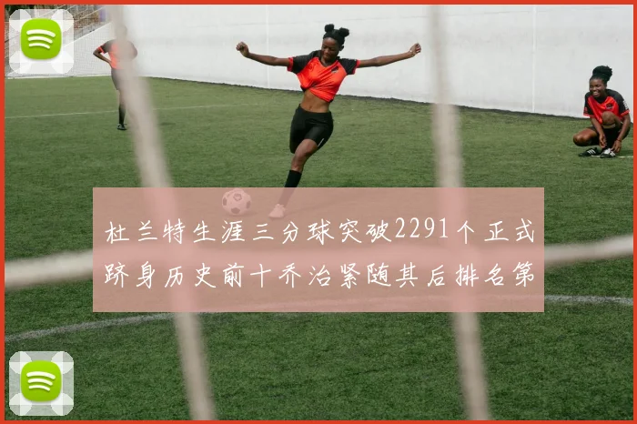 杜兰特生涯三分球突破2291个正式跻身历史前十乔治紧随其后排名第九