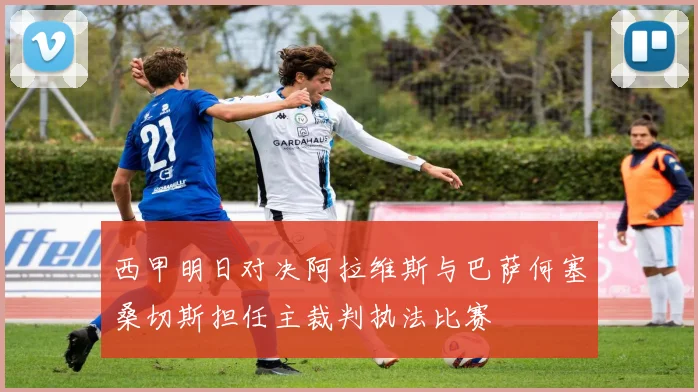 西甲明日对决阿拉维斯与巴萨何塞桑切斯担任主裁判执法比赛