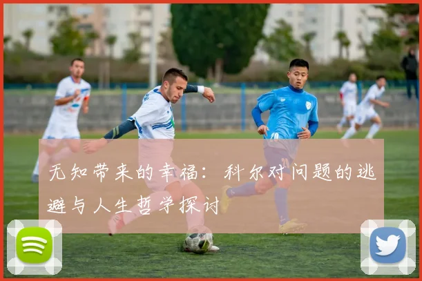 无知带来的幸福：科尔对问题的逃避与人生哲学探讨