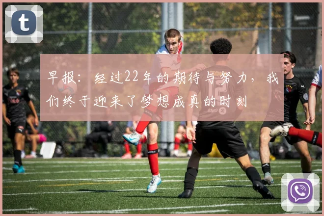 早报：经过22年的期待与努力，我们终于迎来了梦想成真的时刻